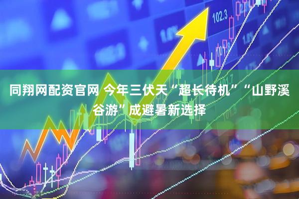 同翔网配资官网 今年三伏天“超长待机”“山野溪谷游”成避暑新选择