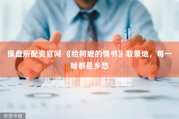 操盘所配资官网 《给阿嬷的情书》取景地，每一帧都是乡愁