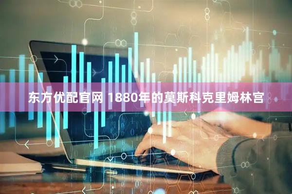 东方优配官网 1880年的莫斯科克里姆林宫