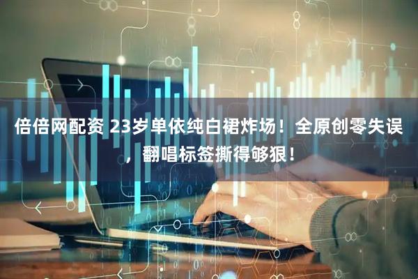 倍倍网配资 23岁单依纯白裙炸场！全原创零失误，翻唱标签撕得够狠！