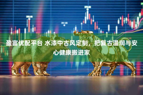 盈富优配平台 水漆中古风定制，把复古温润与安心健康搬进家