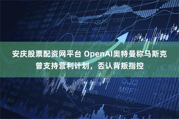 安庆股票配资网平台 OpenAI奥特曼称马斯克曾支持营利计划，否认背叛指控