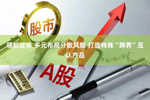 领航证券 多元布局分散风险 打造特殊“跨界”互认产品